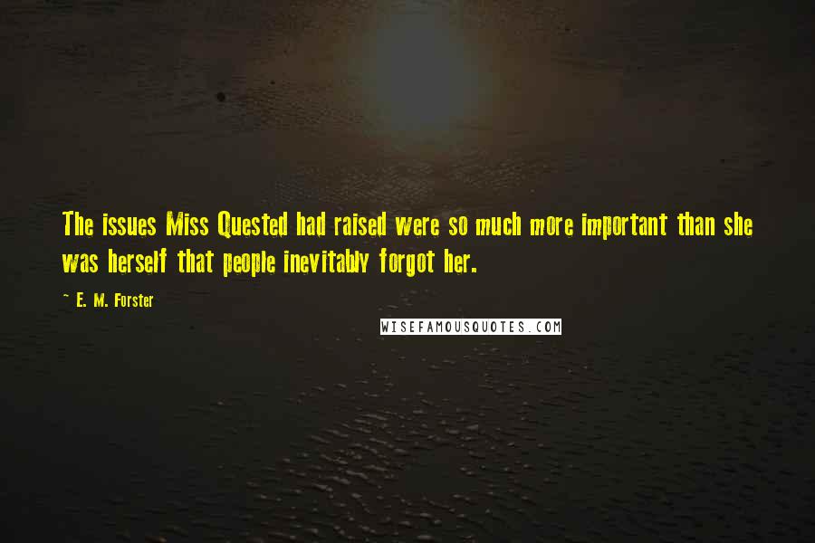 E. M. Forster Quotes: The issues Miss Quested had raised were so much more important than she was herself that people inevitably forgot her.