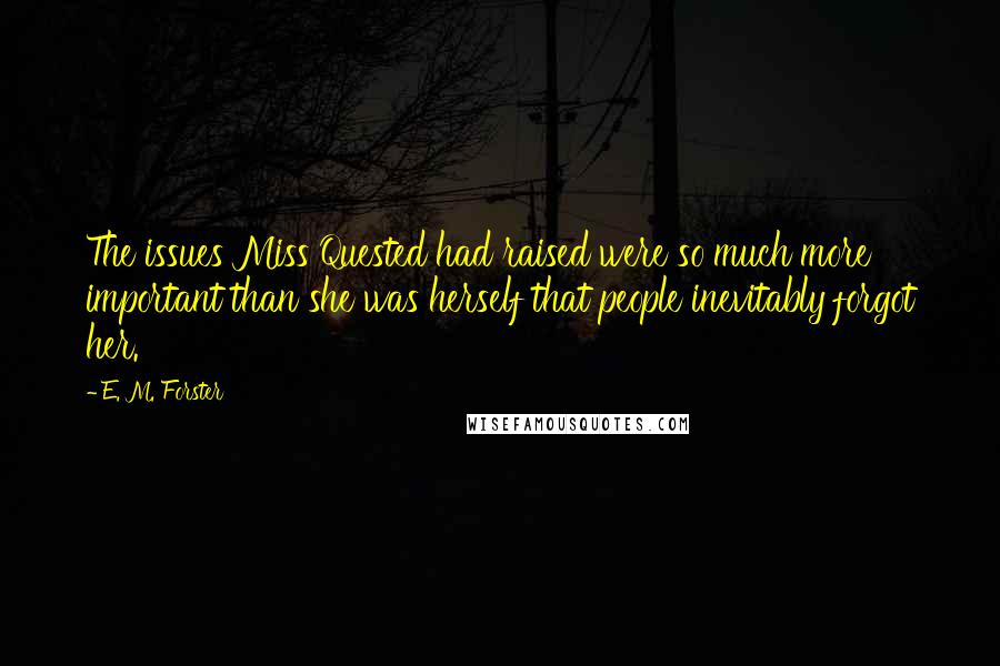 E. M. Forster Quotes: The issues Miss Quested had raised were so much more important than she was herself that people inevitably forgot her.