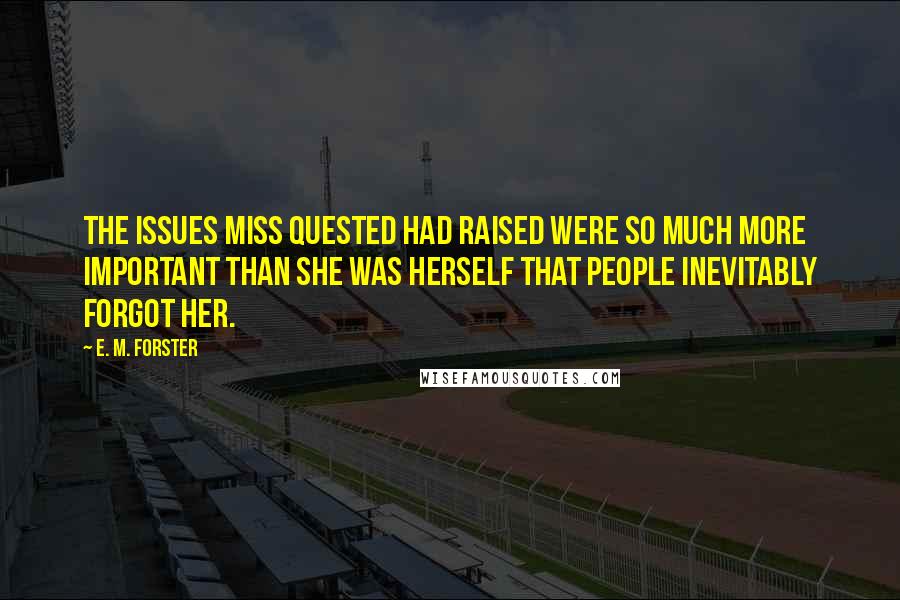 E. M. Forster Quotes: The issues Miss Quested had raised were so much more important than she was herself that people inevitably forgot her.