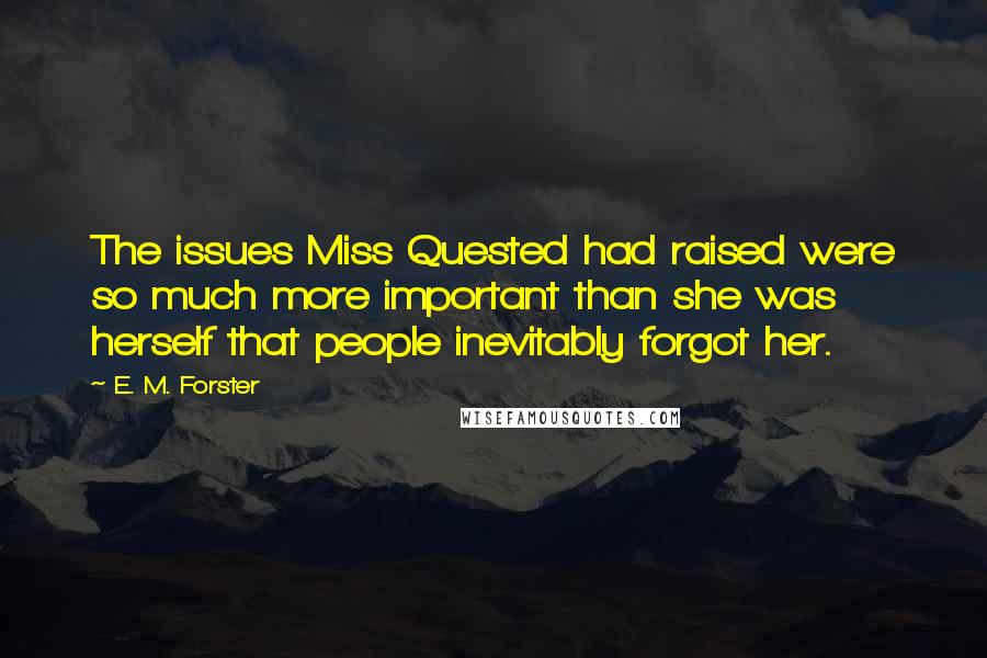 E. M. Forster Quotes: The issues Miss Quested had raised were so much more important than she was herself that people inevitably forgot her.