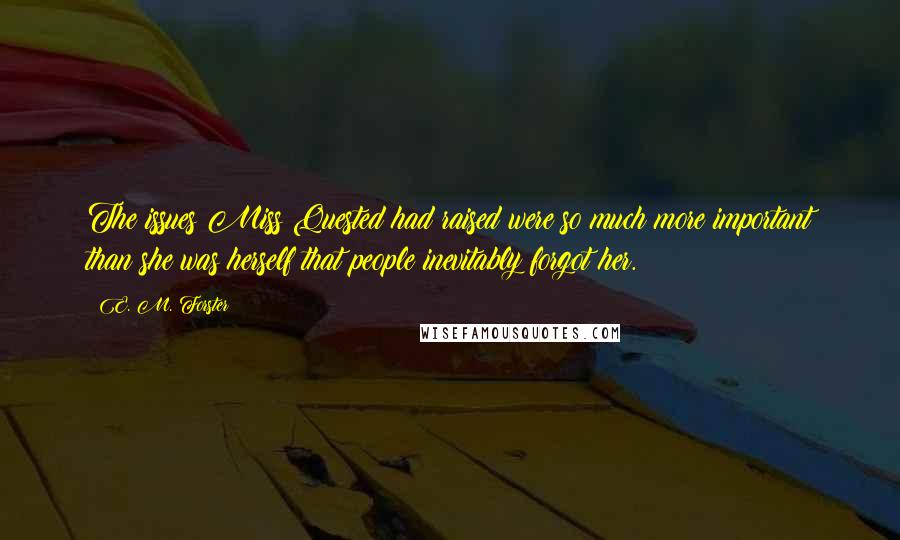 E. M. Forster Quotes: The issues Miss Quested had raised were so much more important than she was herself that people inevitably forgot her.