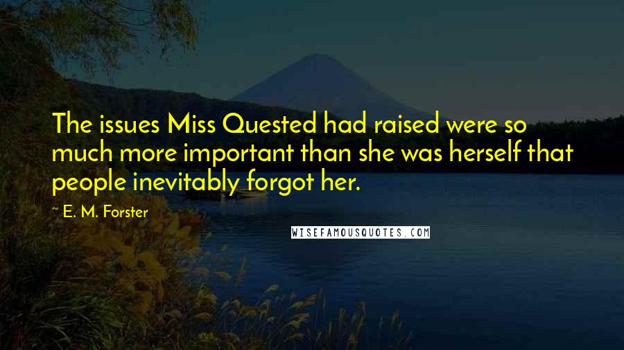 E. M. Forster Quotes: The issues Miss Quested had raised were so much more important than she was herself that people inevitably forgot her.