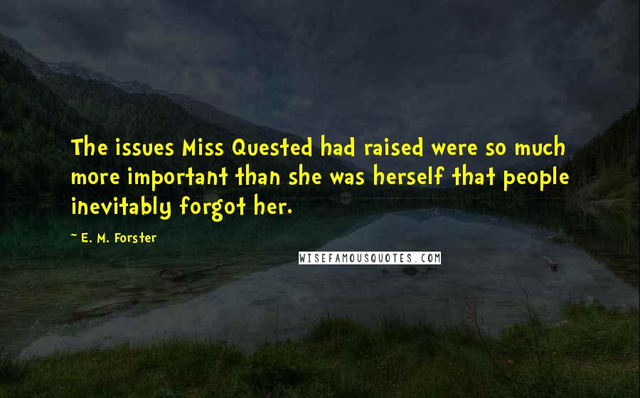 E. M. Forster Quotes: The issues Miss Quested had raised were so much more important than she was herself that people inevitably forgot her.