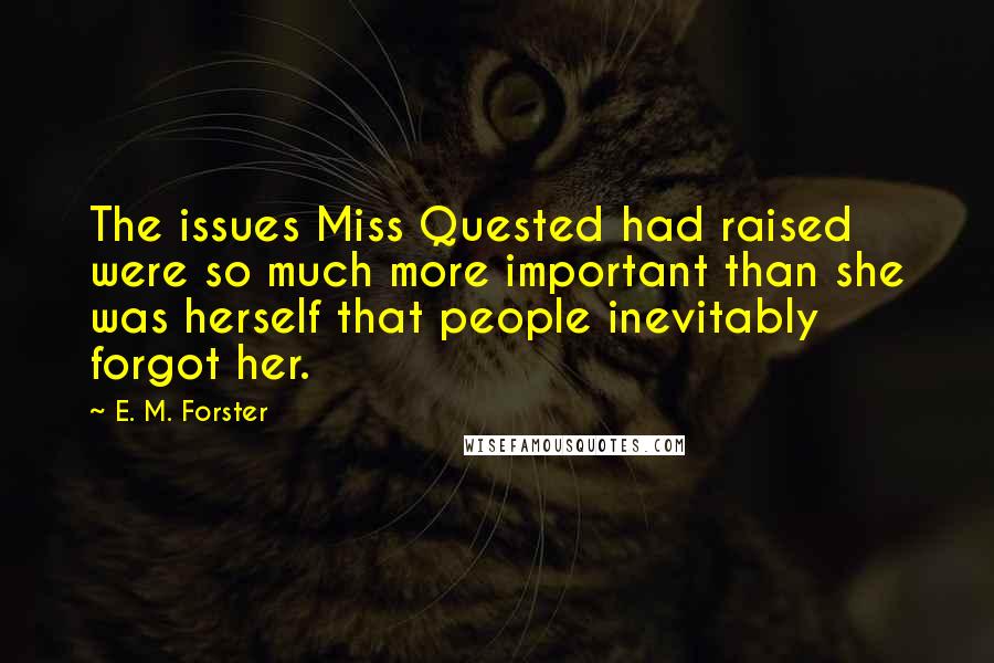 E. M. Forster Quotes: The issues Miss Quested had raised were so much more important than she was herself that people inevitably forgot her.