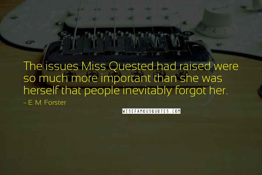 E. M. Forster Quotes: The issues Miss Quested had raised were so much more important than she was herself that people inevitably forgot her.