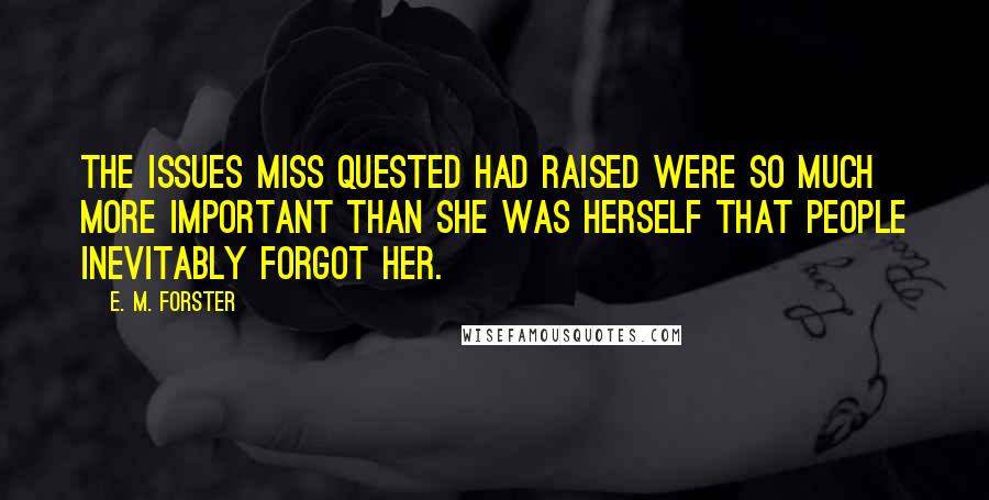 E. M. Forster Quotes: The issues Miss Quested had raised were so much more important than she was herself that people inevitably forgot her.