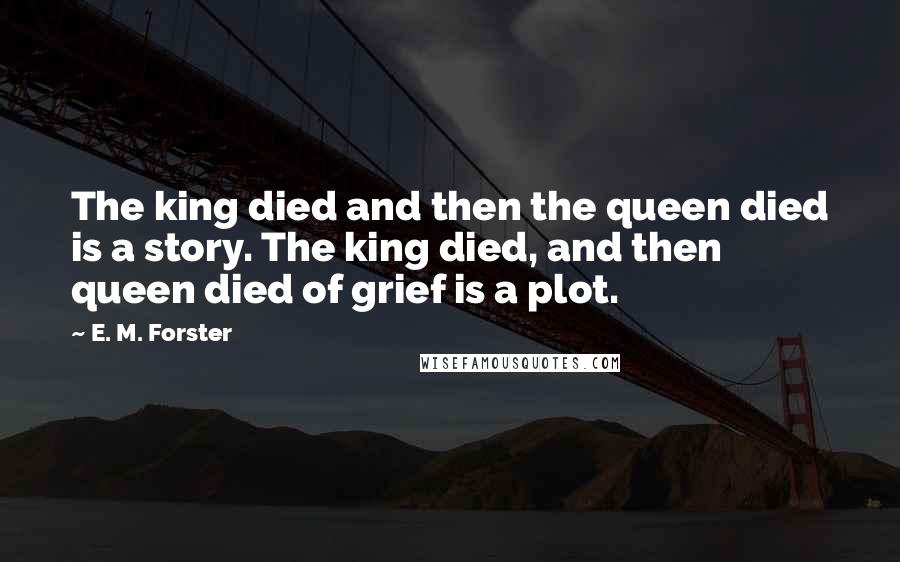 E. M. Forster Quotes: The king died and then the queen died is a story. The king died, and then queen died of grief is a plot.