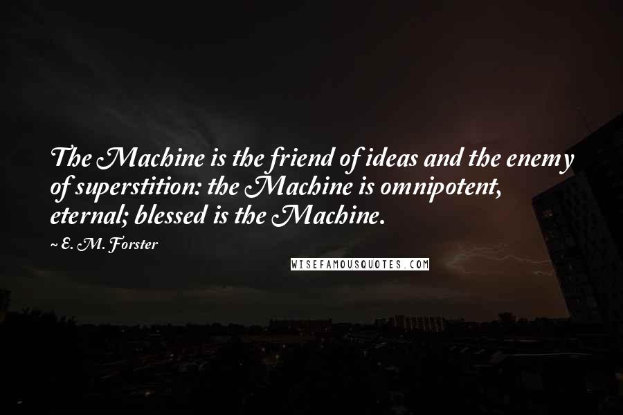 E. M. Forster Quotes: The Machine is the friend of ideas and the enemy of superstition: the Machine is omnipotent, eternal; blessed is the Machine.