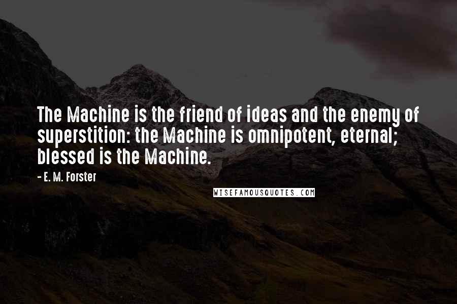 E. M. Forster Quotes: The Machine is the friend of ideas and the enemy of superstition: the Machine is omnipotent, eternal; blessed is the Machine.