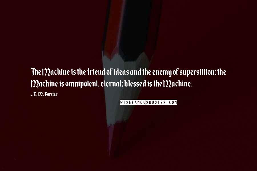 E. M. Forster Quotes: The Machine is the friend of ideas and the enemy of superstition: the Machine is omnipotent, eternal; blessed is the Machine.