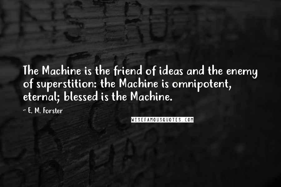 E. M. Forster Quotes: The Machine is the friend of ideas and the enemy of superstition: the Machine is omnipotent, eternal; blessed is the Machine.