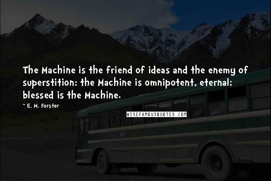 E. M. Forster Quotes: The Machine is the friend of ideas and the enemy of superstition: the Machine is omnipotent, eternal; blessed is the Machine.