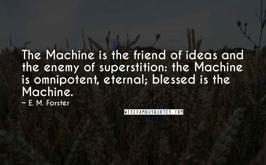 E. M. Forster Quotes: The Machine is the friend of ideas and the enemy of superstition: the Machine is omnipotent, eternal; blessed is the Machine.