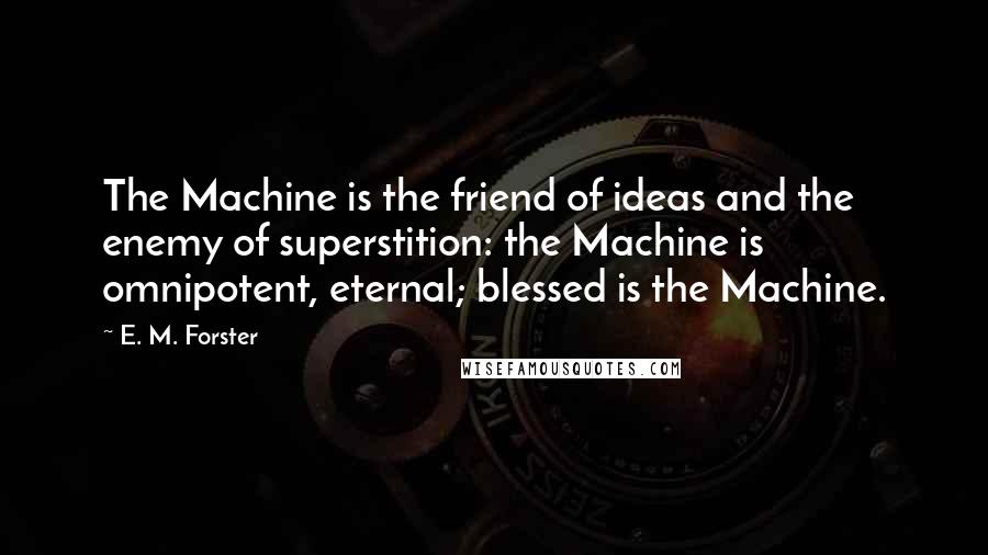 E. M. Forster Quotes: The Machine is the friend of ideas and the enemy of superstition: the Machine is omnipotent, eternal; blessed is the Machine.