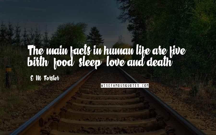 E. M. Forster Quotes: The main facts in human life are five: birth, food, sleep, love and death.