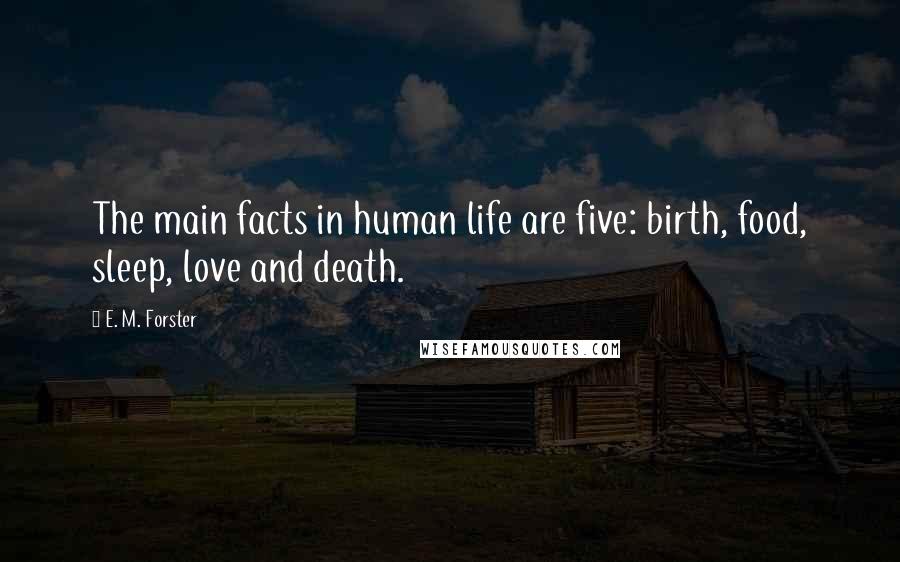 E. M. Forster Quotes: The main facts in human life are five: birth, food, sleep, love and death.