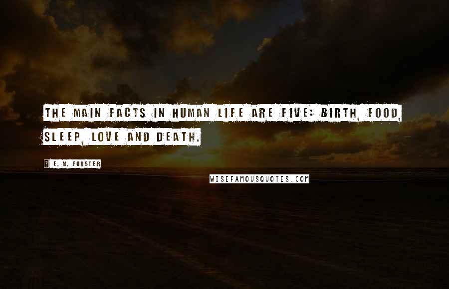 E. M. Forster Quotes: The main facts in human life are five: birth, food, sleep, love and death.