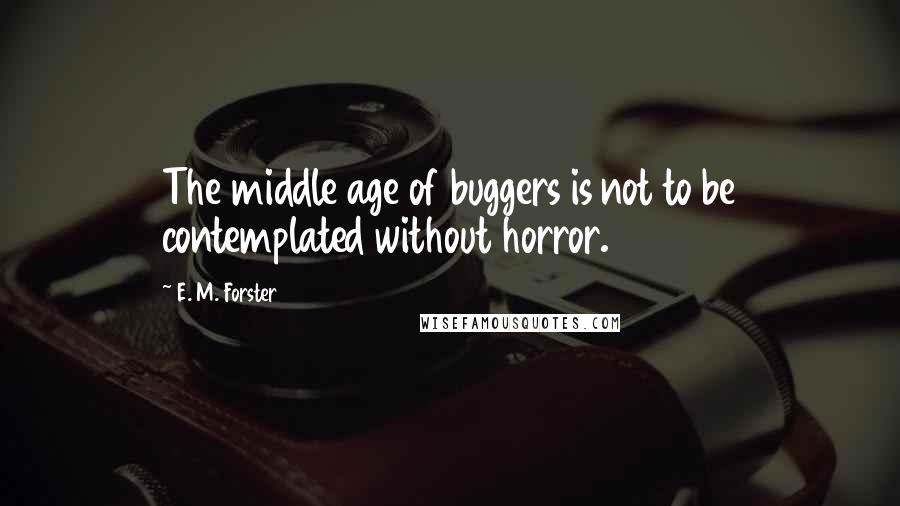 E. M. Forster Quotes: The middle age of buggers is not to be contemplated without horror.