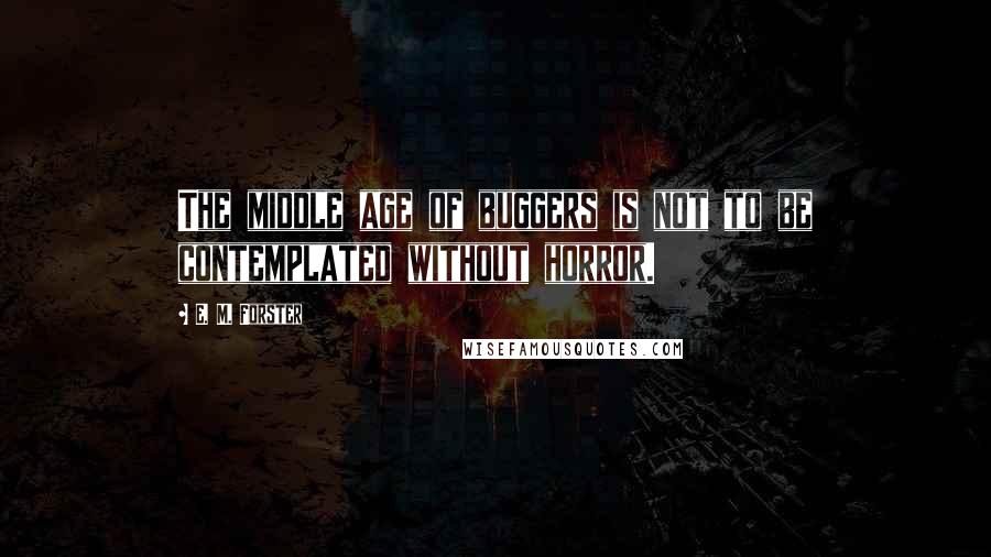 E. M. Forster Quotes: The middle age of buggers is not to be contemplated without horror.