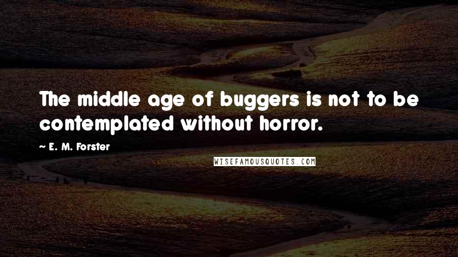 E. M. Forster Quotes: The middle age of buggers is not to be contemplated without horror.