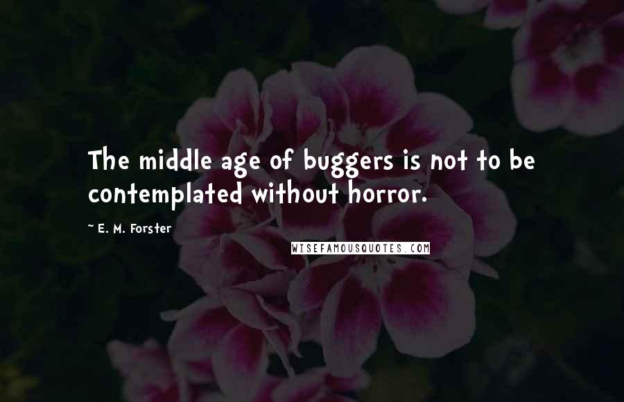 E. M. Forster Quotes: The middle age of buggers is not to be contemplated without horror.