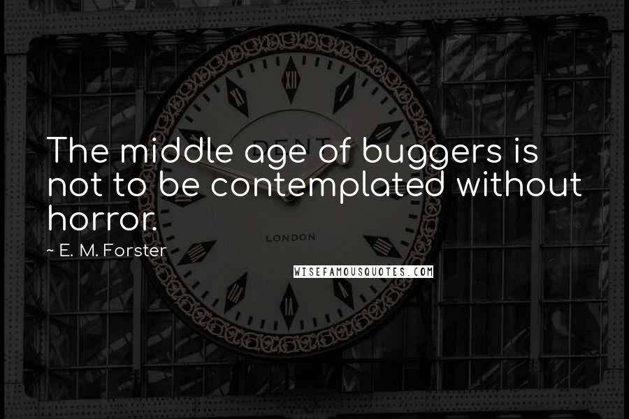 E. M. Forster Quotes: The middle age of buggers is not to be contemplated without horror.