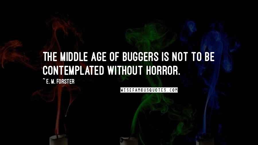 E. M. Forster Quotes: The middle age of buggers is not to be contemplated without horror.