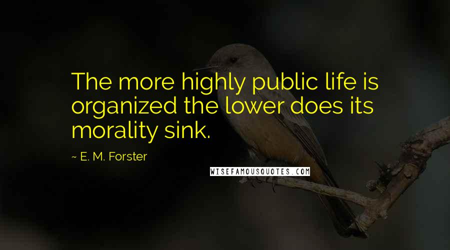 E. M. Forster Quotes: The more highly public life is organized the lower does its morality sink.