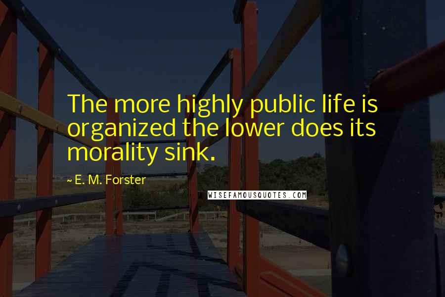 E. M. Forster Quotes: The more highly public life is organized the lower does its morality sink.