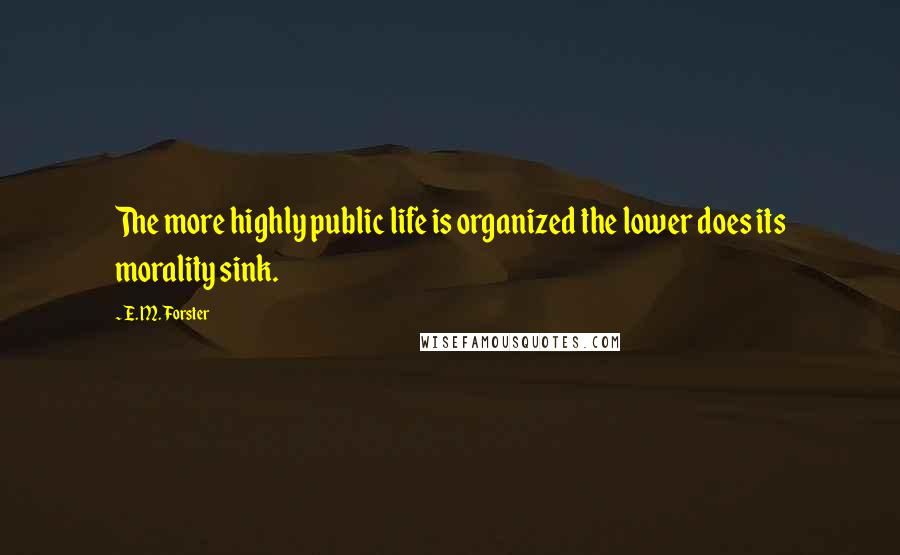 E. M. Forster Quotes: The more highly public life is organized the lower does its morality sink.