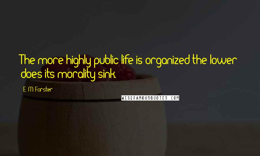 E. M. Forster Quotes: The more highly public life is organized the lower does its morality sink.