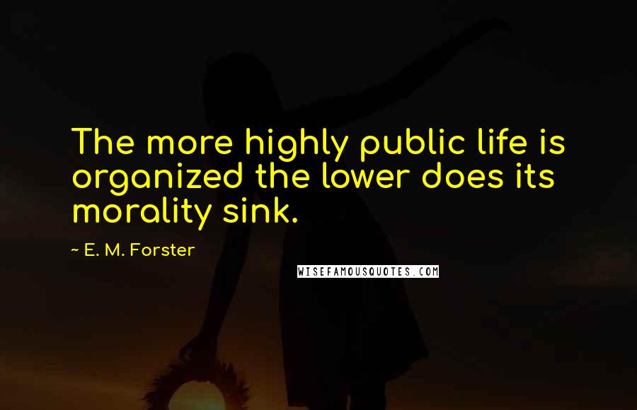 E. M. Forster Quotes: The more highly public life is organized the lower does its morality sink.