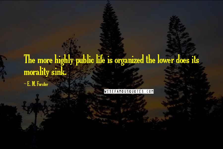 E. M. Forster Quotes: The more highly public life is organized the lower does its morality sink.
