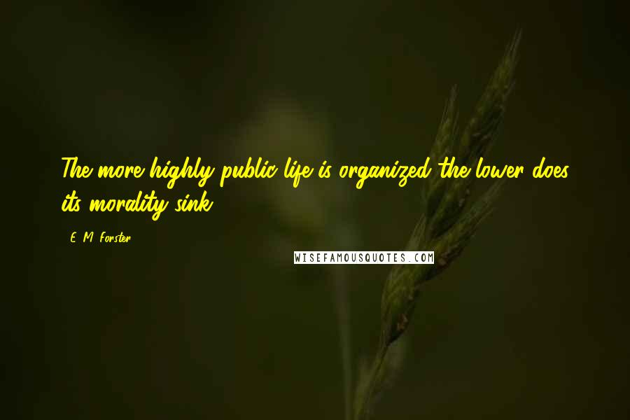 E. M. Forster Quotes: The more highly public life is organized the lower does its morality sink.