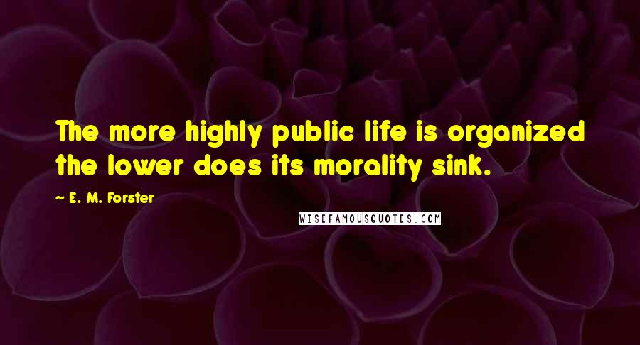 E. M. Forster Quotes: The more highly public life is organized the lower does its morality sink.