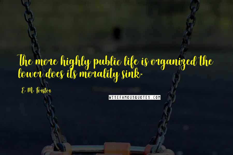 E. M. Forster Quotes: The more highly public life is organized the lower does its morality sink.