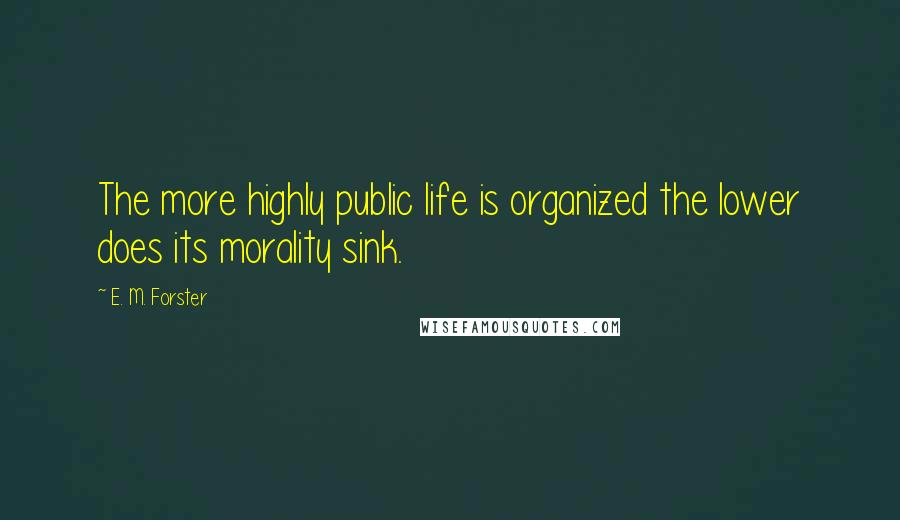 E. M. Forster Quotes: The more highly public life is organized the lower does its morality sink.