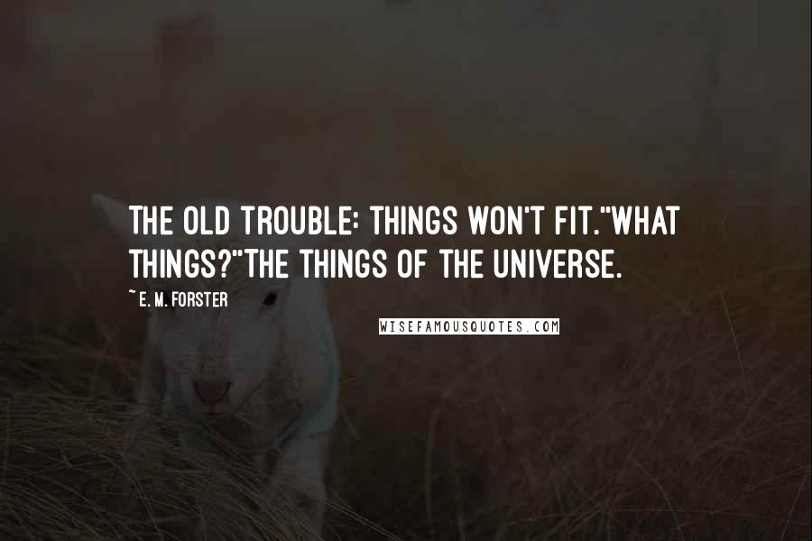 E. M. Forster Quotes: The old trouble: things won't fit.''What things?''The things of the universe.