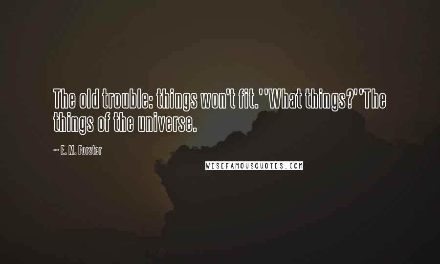 E. M. Forster Quotes: The old trouble: things won't fit.''What things?''The things of the universe.