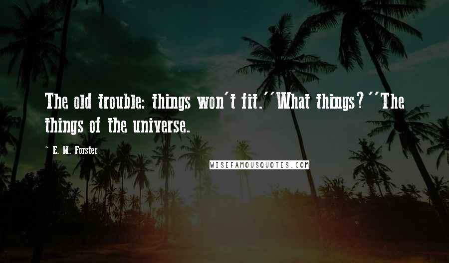 E. M. Forster Quotes: The old trouble: things won't fit.''What things?''The things of the universe.