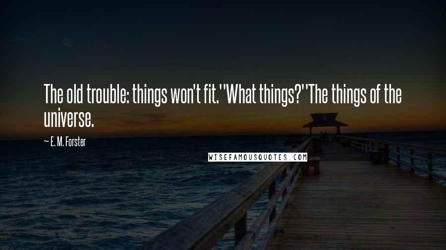 E. M. Forster Quotes: The old trouble: things won't fit.''What things?''The things of the universe.