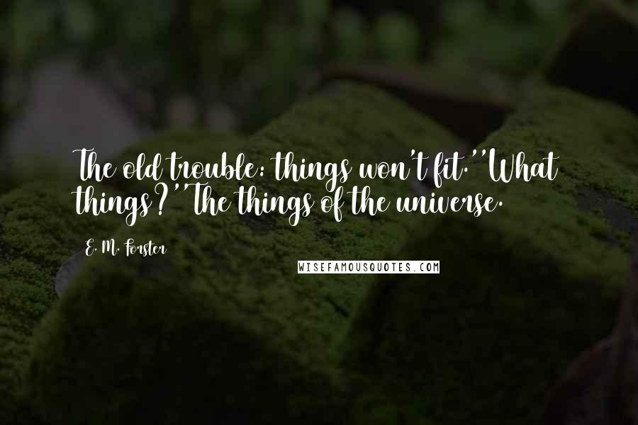 E. M. Forster Quotes: The old trouble: things won't fit.''What things?''The things of the universe.