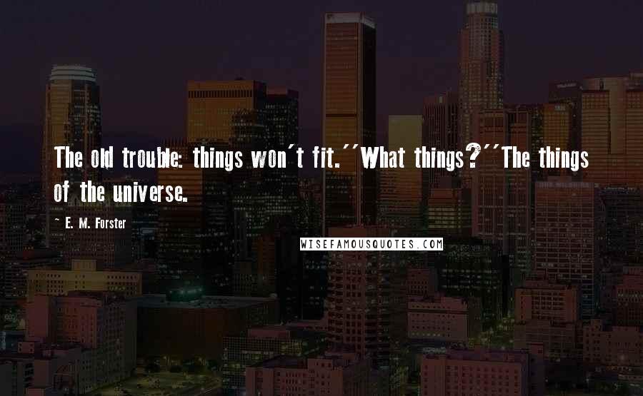 E. M. Forster Quotes: The old trouble: things won't fit.''What things?''The things of the universe.