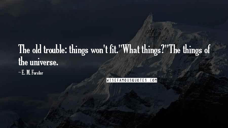 E. M. Forster Quotes: The old trouble: things won't fit.''What things?''The things of the universe.