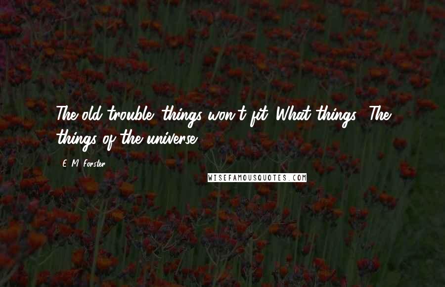 E. M. Forster Quotes: The old trouble: things won't fit.''What things?''The things of the universe.