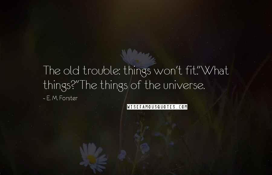 E. M. Forster Quotes: The old trouble: things won't fit.''What things?''The things of the universe.