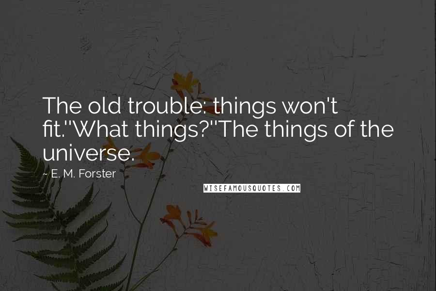 E. M. Forster Quotes: The old trouble: things won't fit.''What things?''The things of the universe.