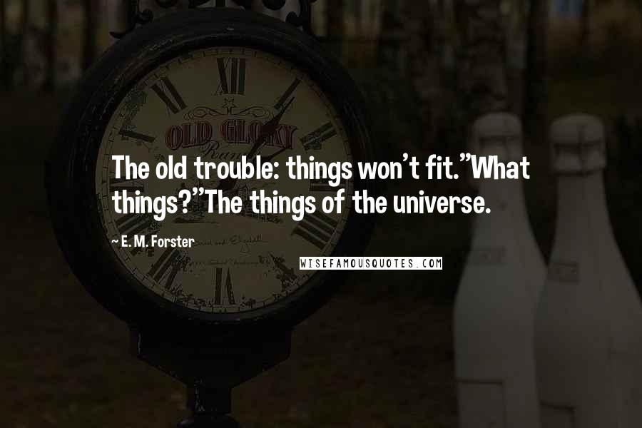 E. M. Forster Quotes: The old trouble: things won't fit.''What things?''The things of the universe.