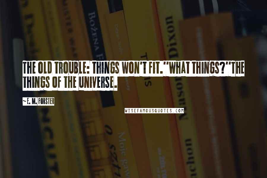 E. M. Forster Quotes: The old trouble: things won't fit.''What things?''The things of the universe.