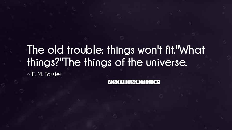 E. M. Forster Quotes: The old trouble: things won't fit.''What things?''The things of the universe.